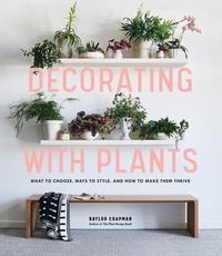 Baylor Chapman - Decorating with Plants - What to Choose, Ways to Style, and How to Make Them Thrive.