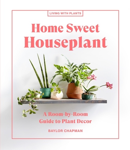 Home Sweet Houseplant. A Room-by-Room Guide to Plant Decor