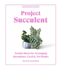 Baylor Chapman - Project Succulent - Genius Ideas for Arranging Succulents, Cacti &amp; Air Plants.