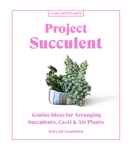 Project Succulent. Genius Ideas for Arranging Succulents, Cacti &amp; Air Plants