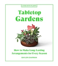 Baylor Chapman - Tabletop Gardens - How to Make Long-Lasting Arrangements for Every Season.