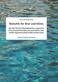 Beat René Roggen - Biokohle für Brot  und Klima - Wie das Pariser Klimaabkommen zugunsten einer prosperierenden und naturnahen weltweiten Agrarwirtschaft erfüllt werden kann.