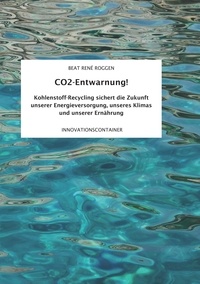 Beat René Roggen - CO2-Entwarnung! - Kohlenstoff-Recycling sichert die Zukunft unserer Energieversorgung, unseres Klimas und unserer Ernährung.