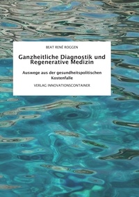 Beat René Roggen - Ganzheitliche Diagnostik und Regenerative Medizin - Auswege aus der gesundheitspolitischen Kostenfalle.