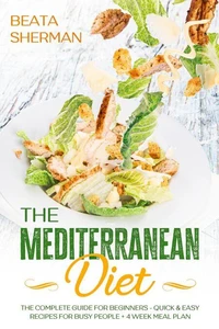 The Mediterranean Diet: The Complete Guide for Beginners - Quick &amp; Easy Recipes for Busy People + 4 Week Meal Plan