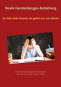 Beate Gerstenberger-Ratzeburg - Du bist nicht dumm, du gehst nur zur Schule - Deutschlands chaotisches Schulsystem, und was sich endlich ändern muss.