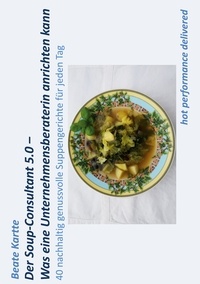Beate Kartte - Der Soup-Consultant 5.0 - Was eine Unternehmensberaterin anrichten kann - 40 nachhaltig genussvolle Suppengerichte für jeden Tag.