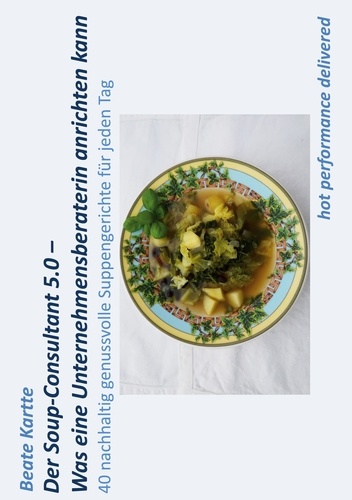 Der Soup-Consultant 5.0 - Was eine Unternehmensberaterin anrichten kann. 40 nachhaltig genussvolle Suppengerichte für jeden Tag