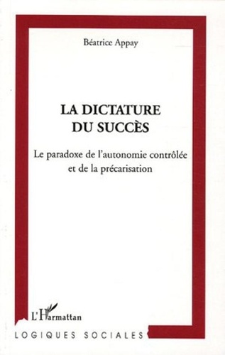 Béatrice Appay - La dictature du succès - Le paradoxe de l'autonomie contrôlée et de la précarisation.