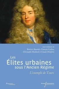 Béatrice Baumier et François Caillou - Les élites urbaines sous l'Ancien Régime - L'exemple de Tours.