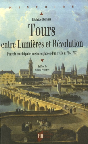 Béatrice Baumier - Tours entre Lumières et Révolution - Pouvoir municipal et métamorphoses d'une ville (1764-1792).