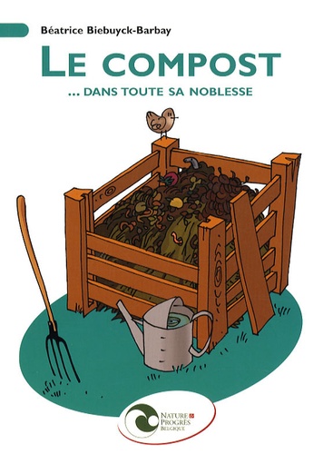 Béatrice Biebuyck-Barbay - Le compost... dans toute sa noblesse - Mise en oeuvre et utilisation au jardin.