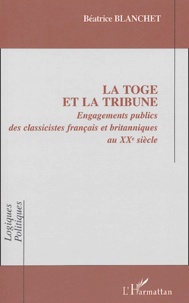 Béatrice Blanchet - La toge et la tribune - Engagements publics des classicistes français et britanniques eu XXe siècle.