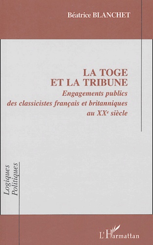 Béatrice Blanchet - La toge et la tribune - Engagements publics des classicistes français et britanniques eu XXe siècle.