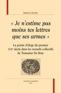 Béatrice Brottier - "Je n'estime pas moins tes lettres que ses armes" - La poésie d'éloge du premier XVIIe siècle dans les recueils collectifs de Toussaint Du Bray.