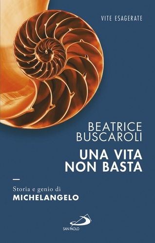 Beatrice Buscaroli - Una vita non basta. Storia e genio di Michelangelo.