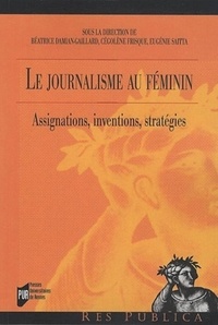 Béatrice Damian-Gaillard et Cégolène Frisque - Le journalisme au féminin - Assignations, inventions, stratégies.
