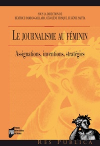 Béatrice Damian-Gaillard et Cégolène Frisque - Le journalisme au féminin - Assignations, inventions, stratégies.