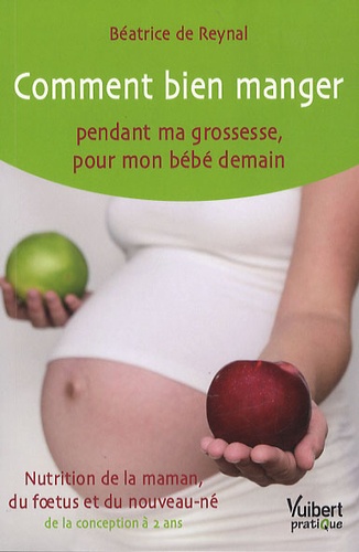 Béatrice de Reynal - Comment bien manger pendant ma grossesse, pour mon bébé demain - Nutrition de la maman, du foetus et du nouveau-né, de la conception à 2 ans.