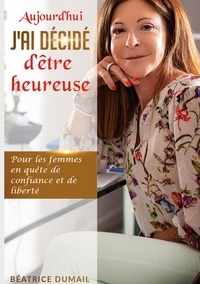 Béatrice Dumail - Aujourd'hui j'ai décidé d être heureuse - Pour les femmes en quête de confiance et de liberté.