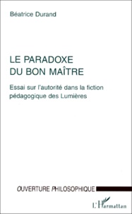 Béatrice Durand - LE PARADOXE DU BON MAITRE. - Essai sur l'autorité dans la fiction pédagogique des Lumières.