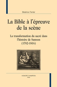 Béatrice Ferrier - La Bible à l'épreuve de la scène - La transformation du sacré dans l'histoire de Samson (1702-1816).