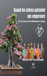 Béatrice Genthon - Quand les arbres parlaient aux empereurs - Sur les traces d'un pèlerinage au Japon.