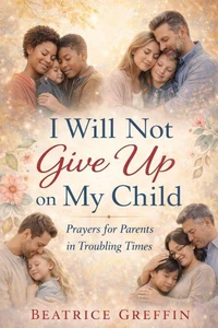 I Will Not Give Up on My Child: Prayers and Strength for Parents Walking Through Hard Seasons