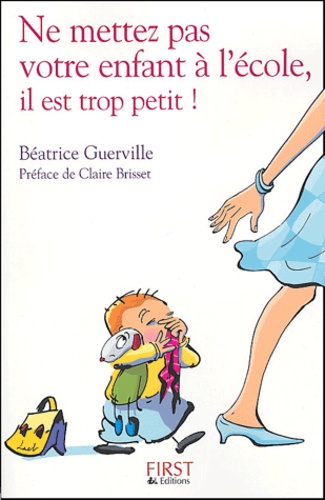 Béatrice Guerville - Ne mettez pas votre enfant à l'école, il est trop petit ! - Confidences d'une institutrice de "toute petite section" de maternelle.