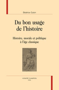 Béatrice Guion - Du bon usage de l'histoire - Histoire, morale et politique à l'âge classique.