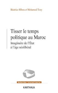 Béatrice Hibou et Mohamed Tozy - Tisser le temps politique au Maroc - Imaginaire de l'Etat à l'âge néolibéral.