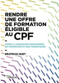 Beatrice Huet - Rendre une offre de formation éligible au CPF - Guide à l'usage des organismes de formation et des formateurs.