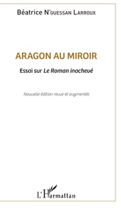 Béatrice N'Guessan Larroux - Aragon au miroir - Essai sur Le Roman inachevé.
