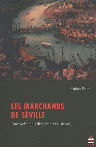 Béatrice Perez - Les marchands de Séville - Une société inquiète (XVe-XVIe siècles).