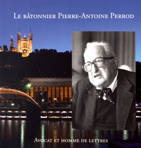 Béatrice Perrod-Bonnamour - Le bâtonnier Pierre-Antoine Perrod (1907-1994) - Avocat au Barreau de Lyon (1927-1994) et homme de lettres.