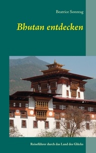 Beatrice Sonntag - Bhutan entdecken - Reiseführer durch das Land des Glücks.