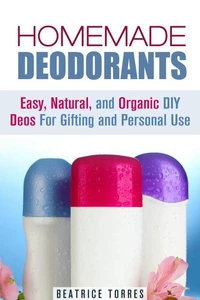 Homemade Deodorants: Easy, Natural, and Organic DIY Deos For Gifting and Personal Use