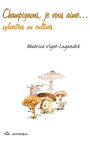 Béatrice Vigot-Lagandré - Champignons, je vous aime...sylvestres et cultivés.