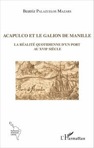 Beatriz Palazuelos Mazars - Acapulco et le galion de Manille - La réalité quotidienne d'un port au XVIIe siècle.