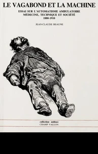 Le Vagabond Et La Machine. Essai Sur L'Automatisme Ambulatoire, Medecine, Technique Et Societe 1880-1910