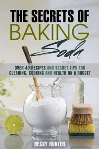 The Secrets of Baking Soda: Over 40 Recipes and Secret Tips for Cleaning, Cooking and Health on a Budget