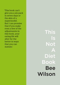 Bee Wilson - This Is Not A Diet Book - A User’s Guide to Eating Well.