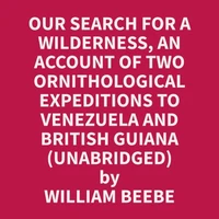 Our Search for a Wilderness, An Account of Two Ornithological Expeditions to Venezuela and British Guiana (Unabridged)