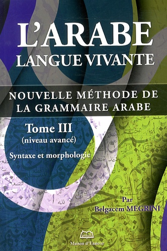 Belgacem Megrini - L'arabe langue vivante - Nouvelle méthode de la grammaire arabe Tome 3, Syntaxe et morphologie (niveau avancé).