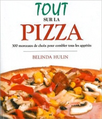 Belinda Hulin - Tout sur la pizza - 300 morceaux de choix pour combler tous les appétits.