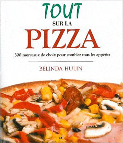 Belinda Hulin - Tout sur la pizza - 300 morceaux de choix pour combler tous les appétits.