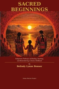 Sacred Beginnings: Indigenous Pathways to Healing, Teaching, and Remembering in Early Childhood