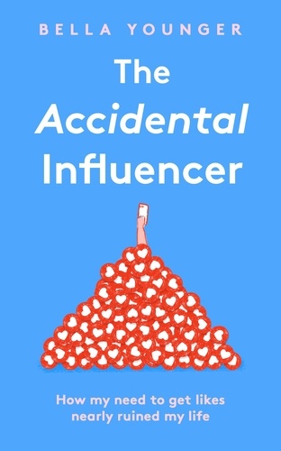 Bella Younger - The Accidental Influencer - How My Need to Get Likes Nearly Ruined My Life.