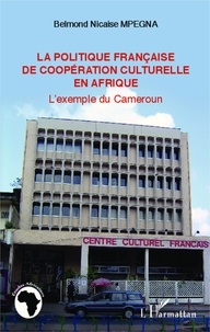 Belmond Nicaise Mpegna - La politique française de coopération culturelle en Afrique - L'exemple du Cameroun.