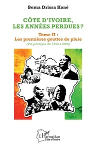 Bema drissa Kone - Côte d'Ivoire, les années perdues ? - 2 Tome II : Les premières gouttes de pluie (Vie politique de 1999 à 2002).